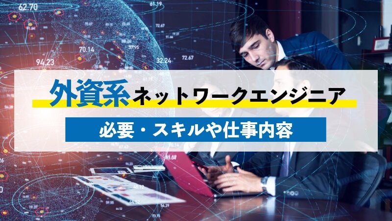 外資系ネットワークエンジニアの実情！必要なスキルや仕事内容を紹介